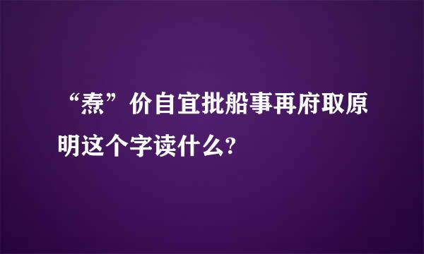 “焘”价自宜批船事再府取原明这个字读什么?