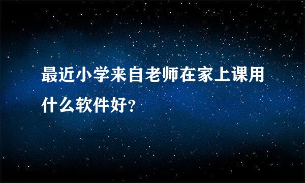 最近小学来自老师在家上课用什么软件好？