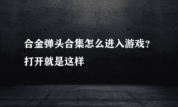 合金弹头合集怎么进入游戏？打开就是这样