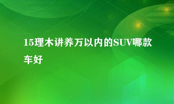 15理木讲养万以内的SUV哪款车好