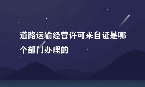 道路运输经营许可来自证是哪个部门办理的