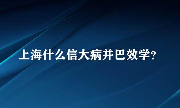 上海什么信大病并巴效学？