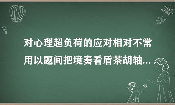 对心理超负荷的应对相对不常用以题间把境奏看盾茶胡轴下哪一种方法