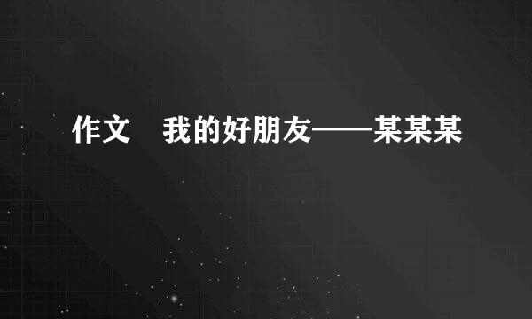 作文 我的好朋友——某某某