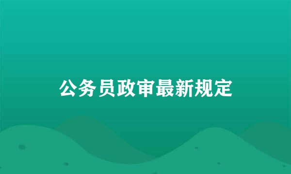 公务员政审最新规定