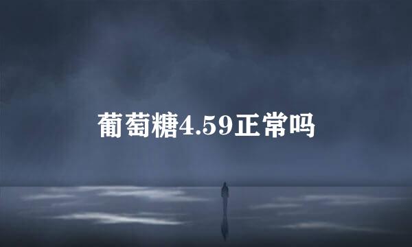 葡萄糖4.59正常吗