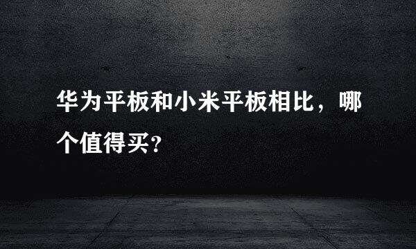 华为平板和小米平板相比，哪个值得买？