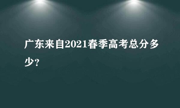 广东来自2021春季高考总分多少？