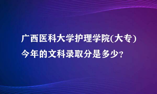 广西医科大学护理学院(大专)今年的文科录取分是多少？