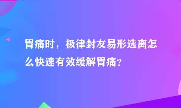 胃痛时，极律封友易形选离怎么快速有效缓解胃痛？