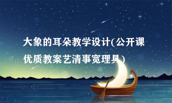 大象的耳朵教学设计(公开课优质教案艺清事宽理具)