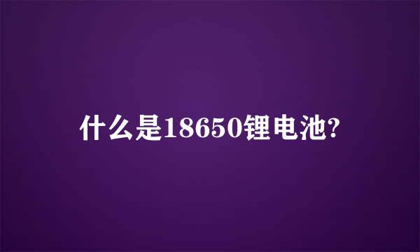 什么是18650锂电池?