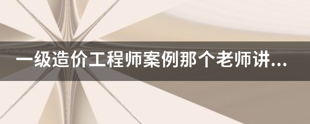 一级造价工程师案例那个老师讲得比较好？来自