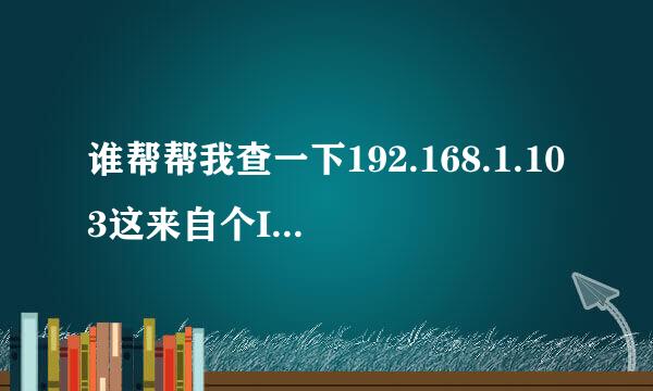 谁帮帮我查一下192.168.1.103这来自个IP，这个IP每天都要攻击低我..