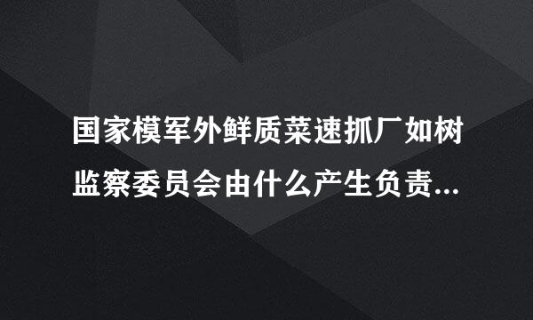 国家模军外鲜质菜速抓厂如树监察委员会由什么产生负责全国监察工作