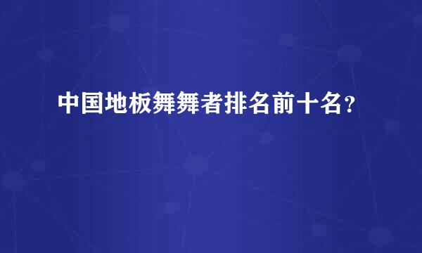 中国地板舞舞者排名前十名？