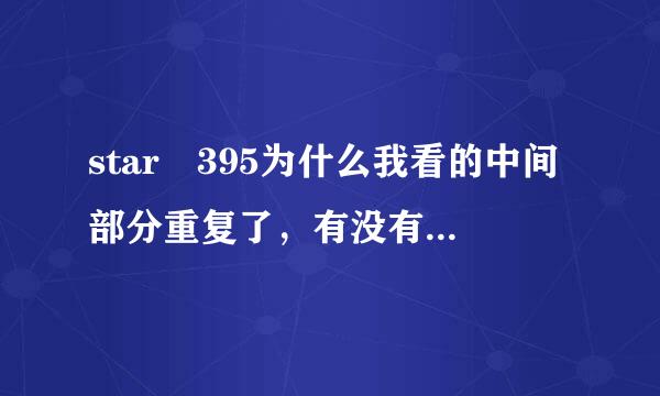 star 395为什么我看的中间部分重复了，有没有不重复的，求