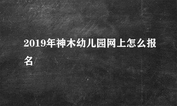 2019年神木幼儿园网上怎么报名