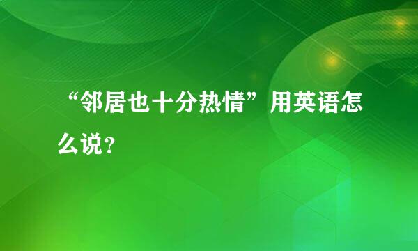 “邻居也十分热情”用英语怎么说？