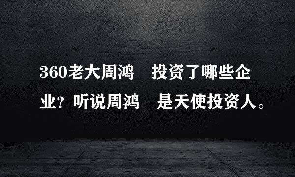 360老大周鸿祎投资了哪些企业？听说周鸿祎是天使投资人。