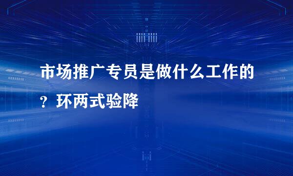 市场推广专员是做什么工作的？环两式验降