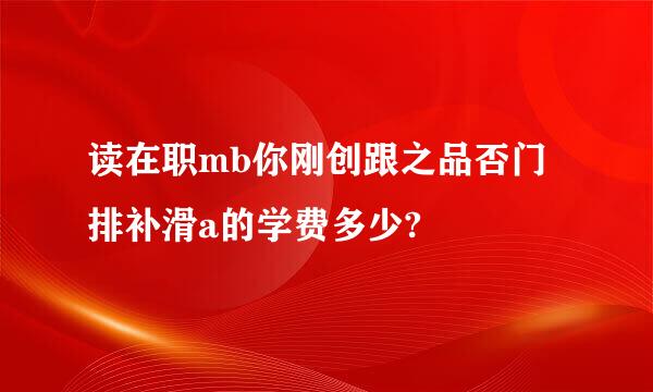 读在职mb你刚创跟之品否门排补滑a的学费多少?