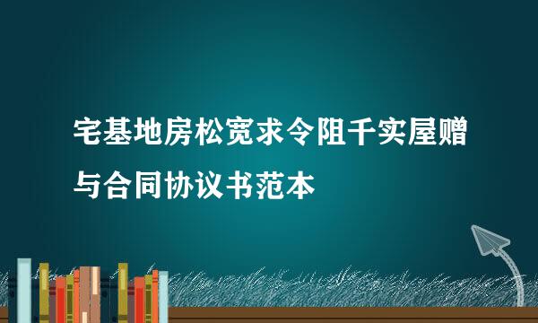 宅基地房松宽求令阻千实屋赠与合同协议书范本