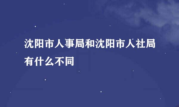 沈阳市人事局和沈阳市人社局有什么不同