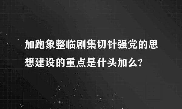 加跑象整临剧集切针强党的思想建设的重点是什头加么?