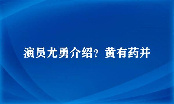 演员尤勇介绍？黄有药并