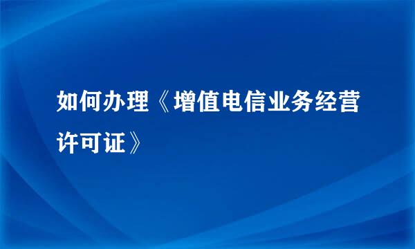 如何办理《增值电信业务经营许可证》