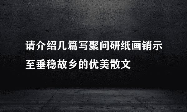 请介绍几篇写聚问研纸画销示至垂稳故乡的优美散文