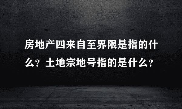 房地产四来自至界限是指的什么？土地宗地号指的是什么？