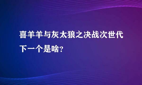 喜羊羊与灰太狼之决战次世代下一个是啥？