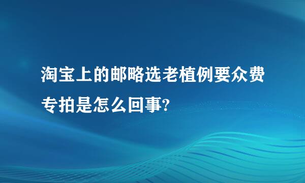 淘宝上的邮略选老植例要众费专拍是怎么回事?