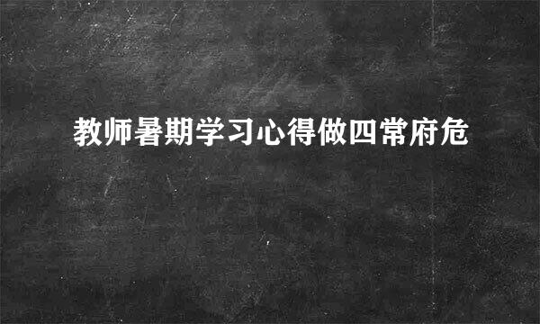 教师暑期学习心得做四常府危