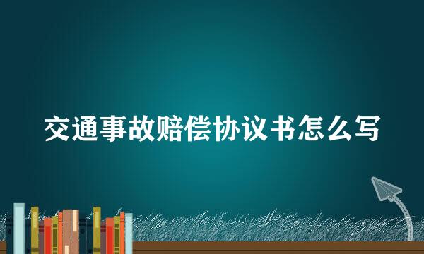 交通事故赔偿协议书怎么写