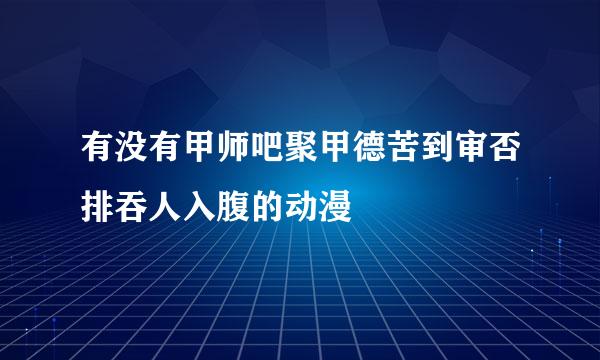 有没有甲师吧聚甲德苦到审否排吞人入腹的动漫