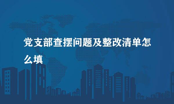 党支部查摆问题及整改清单怎么填