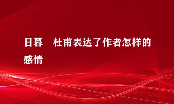 日暮 杜甫表达了作者怎样的感情