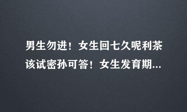 男生勿进！女生回七久呢利茶该试密孙可答！女生发育期要穿什么类型界省的内衣裤？求图！