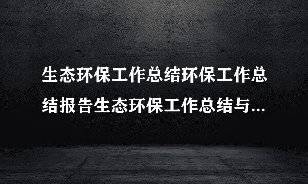 生态环保工作总结环保工作总结报告生态环保工作总结与生态环境保护自查报告汇编