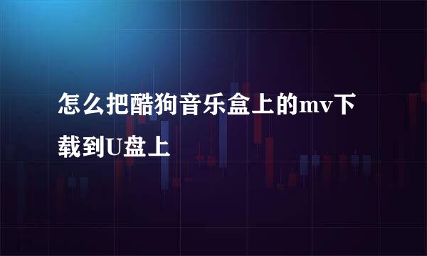 怎么把酷狗音乐盒上的mv下载到U盘上