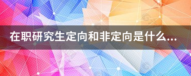 在职研究生定向和非定向是什么意思？有什么区别？