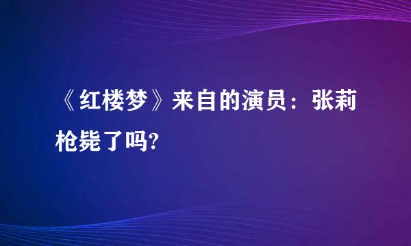 《红楼梦》来自的演员：张莉枪毙了吗?