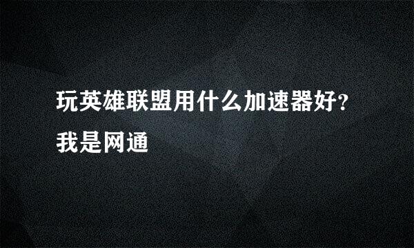 玩英雄联盟用什么加速器好？我是网通