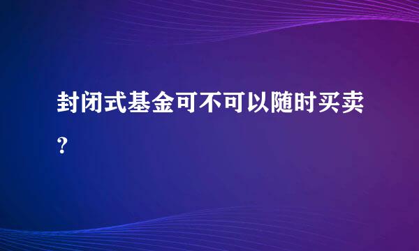 封闭式基金可不可以随时买卖？