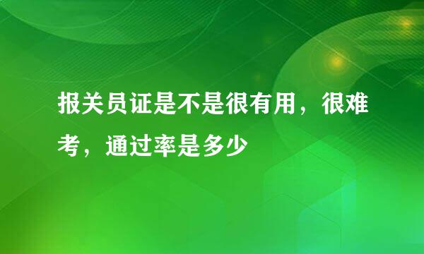 报关员证是不是很有用，很难考，通过率是多少