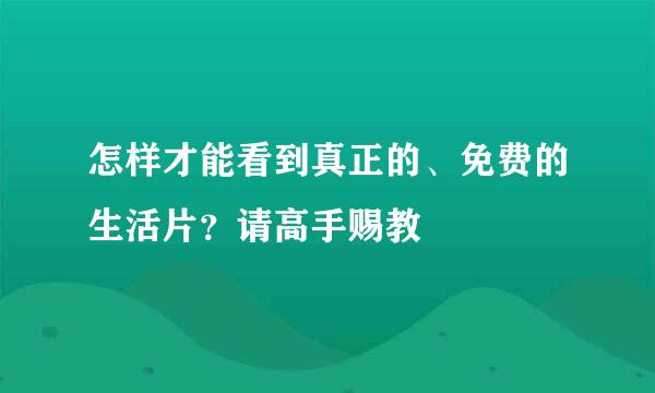 怎样才能看到真正的、免费的生活片？请高手赐教