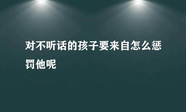 对不听话的孩子要来自怎么惩罚他呢